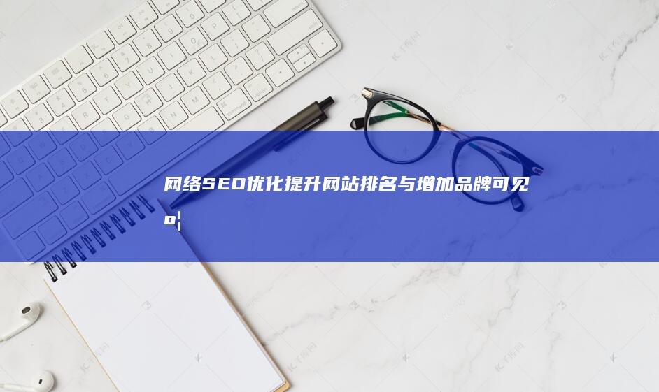 网络SEO优化：提升网站排名与增加品牌可见度策略